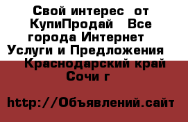 «Свой интерес» от КупиПродай - Все города Интернет » Услуги и Предложения   . Краснодарский край,Сочи г.